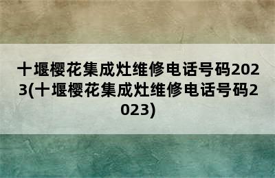 十堰樱花集成灶维修电话号码2023(十堰樱花集成灶维修电话号码2023)