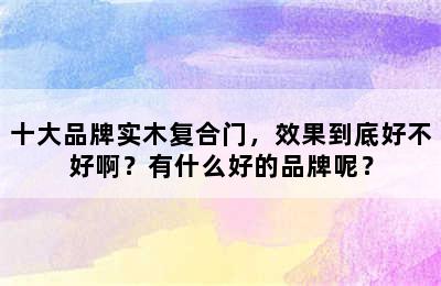 十大品牌实木复合门，效果到底好不好啊？有什么好的品牌呢？