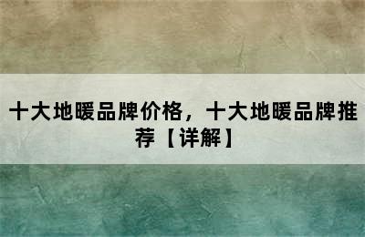 十大地暖品牌价格，十大地暖品牌推荐【详解】