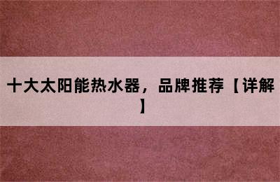 十大太阳能热水器，品牌推荐【详解】