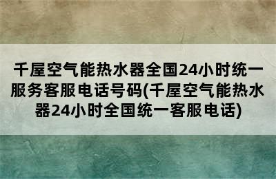 千屋空气能热水器全国24小时统一服务客服电话号码(千屋空气能热水器24小时全国统一客服电话)