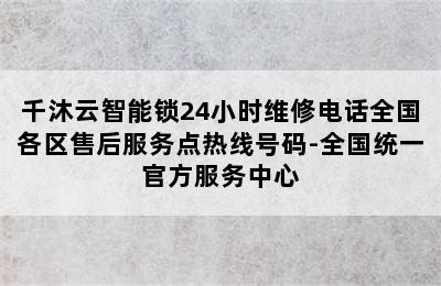 千沐云智能锁24小时维修电话全国各区售后服务点热线号码-全国统一官方服务中心