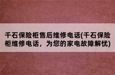 千石保险柜售后维修电话(千石保险柜维修电话，为您的家电故障解忧)