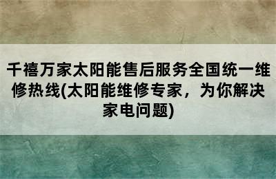 千禧万家太阳能售后服务全国统一维修热线(太阳能维修专家，为你解决家电问题)