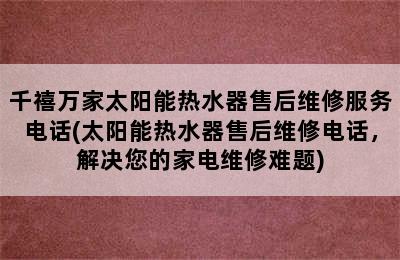 千禧万家太阳能热水器售后维修服务电话(太阳能热水器售后维修电话，解决您的家电维修难题)