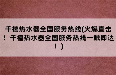 千禧热水器全国服务热线(火爆直击！千禧热水器全国服务热线一触即达！)