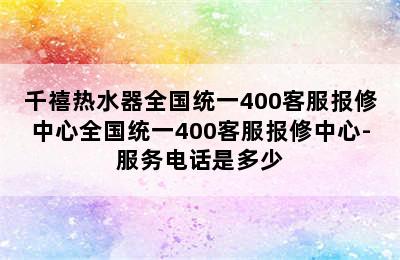 千禧热水器全国统一400客服报修中心全国统一400客服报修中心-服务电话是多少