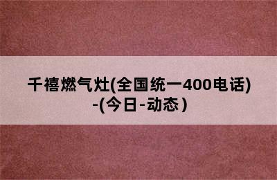 千禧燃气灶(全国统一400电话)-(今日-动态）