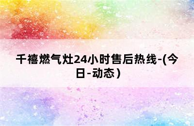 千禧燃气灶24小时售后热线-(今日-动态）