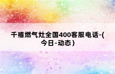 千禧燃气灶全国400客服电话-(今日-动态）