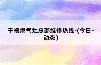 千禧燃气灶总部维修热线-(今日-动态）