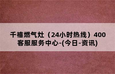 千禧燃气灶（24小时热线）400客服服务中心-(今日-资讯)