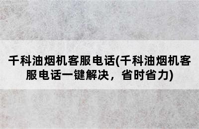 千科油烟机客服电话(千科油烟机客服电话一键解决，省时省力)