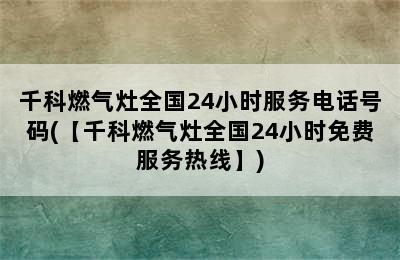 千科燃气灶全国24小时服务电话号码(【千科燃气灶全国24小时免费服务热线】)