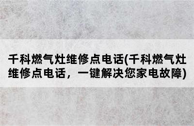 千科燃气灶维修点电话(千科燃气灶维修点电话，一键解决您家电故障)