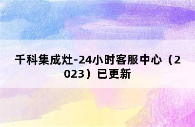 千科集成灶-24小时客服中心（2023）已更新