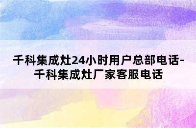 千科集成灶24小时用户总部电话-千科集成灶厂家客服电话