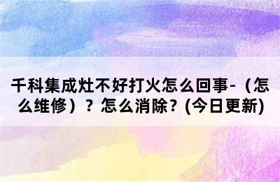 千科集成灶不好打火怎么回事-（怎么维修）？怎么消除？(今日更新)