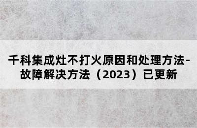 千科集成灶不打火原因和处理方法-故障解决方法（2023）已更新