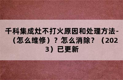 千科集成灶不打火原因和处理方法-（怎么维修）？怎么消除？（2023）已更新