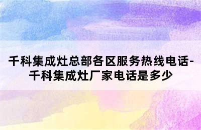 千科集成灶总部各区服务热线电话-千科集成灶厂家电话是多少