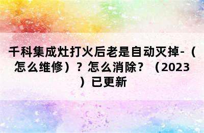 千科集成灶打火后老是自动灭掉-（怎么维修）？怎么消除？（2023）已更新