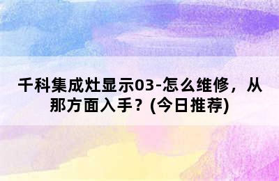 千科集成灶显示03-怎么维修，从那方面入手？(今日推荐)