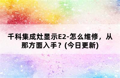 千科集成灶显示E2-怎么维修，从那方面入手？(今日更新)