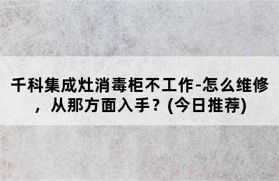 千科集成灶消毒柜不工作-怎么维修，从那方面入手？(今日推荐)