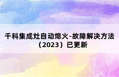 千科集成灶自动熄火-故障解决方法（2023）已更新