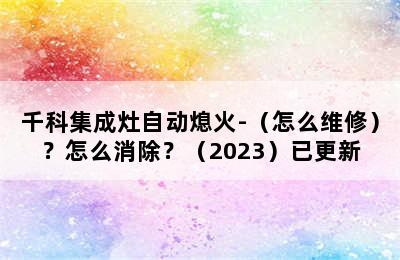 千科集成灶自动熄火-（怎么维修）？怎么消除？（2023）已更新