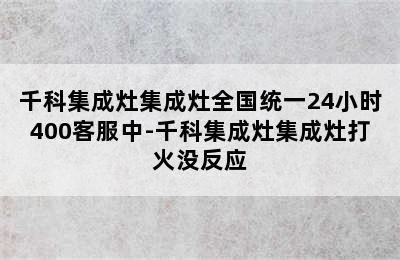 千科集成灶集成灶全国统一24小时400客服中-千科集成灶集成灶打火没反应