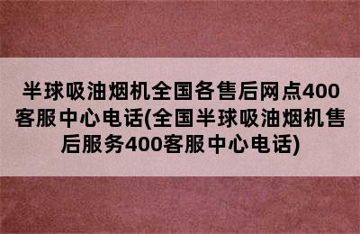 半球吸油烟机全国各售后网点400客服中心电话(全国半球吸油烟机售后服务400客服中心电话)