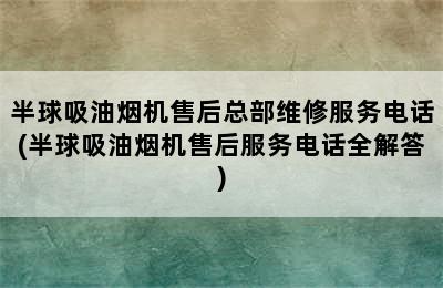 半球吸油烟机售后总部维修服务电话(半球吸油烟机售后服务电话全解答)