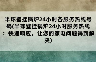 半球壁挂锅炉24小时各服务热线号码(半球壁挂锅炉24小时服务热线：快速响应，让您的家电问题得到解决)