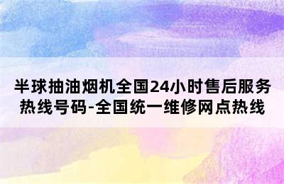 半球抽油烟机全国24小时售后服务热线号码-全国统一维修网点热线