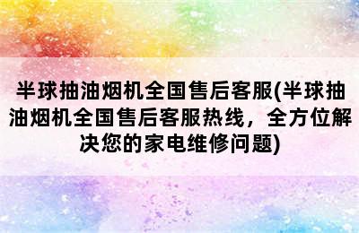 半球抽油烟机全国售后客服(半球抽油烟机全国售后客服热线，全方位解决您的家电维修问题)