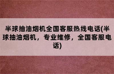 半球抽油烟机全国客服热线电话(半球抽油烟机，专业维修，全国客服电话)