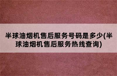 半球油烟机售后服务号码是多少(半球油烟机售后服务热线查询)