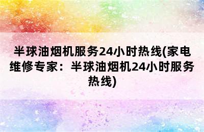 半球油烟机服务24小时热线(家电维修专家：半球油烟机24小时服务热线)