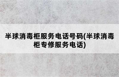 半球消毒柜服务电话号码(半球消毒柜专修服务电话)