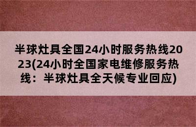 半球灶具全国24小时服务热线2023(24小时全国家电维修服务热线：半球灶具全天候专业回应)