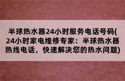 半球热水器24小时服务电话号码(24小时家电维修专家：半球热水器热线电话，快速解决您的热水问题)