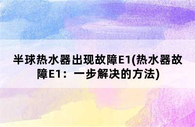 半球热水器出现故障E1(热水器故障E1：一步解决的方法)