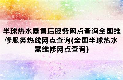 半球热水器售后服务网点查询全国维修服务热线网点查询(全国半球热水器维修网点查询)