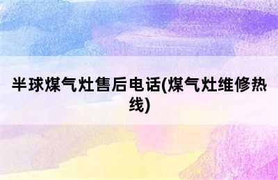 半球煤气灶售后电话(煤气灶维修热线)