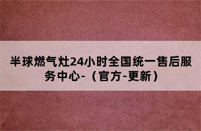半球燃气灶24小时全国统一售后服务中心-（官方-更新）