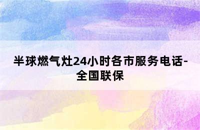 半球燃气灶24小时各市服务电话-全国联保