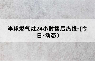 半球燃气灶24小时售后热线-(今日-动态）