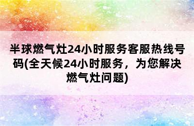 半球燃气灶24小时服务客服热线号码(全天候24小时服务，为您解决燃气灶问题)